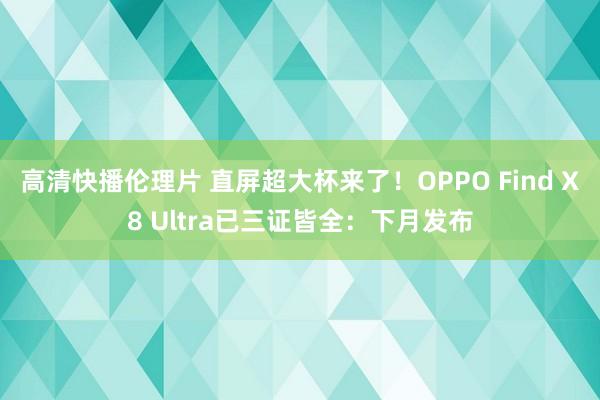 高清快播伦理片 直屏超大杯来了！OPPO Find X8 Ultra已三证皆全：下月发布