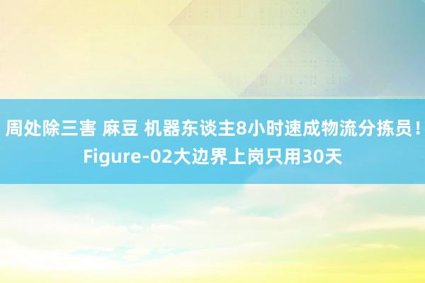 周处除三害 麻豆 机器东谈主8小时速成物流分拣员！Figure-02大边界上岗只用30天