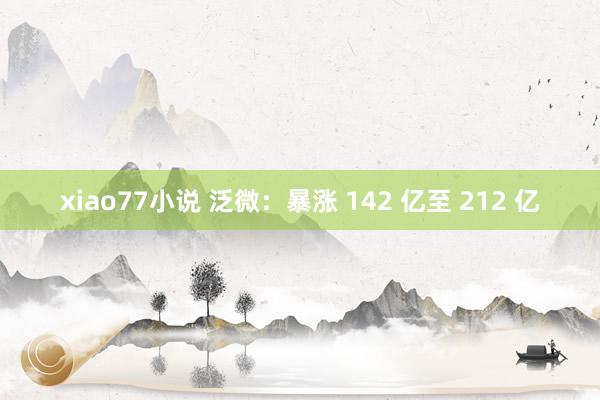 xiao77小说 泛微：暴涨 142 亿至 212 亿