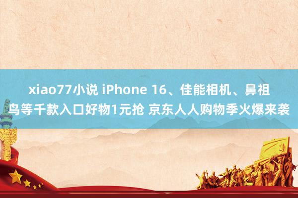 xiao77小说 iPhone 16、佳能相机、鼻祖鸟等千款入口好物1元抢 京东人人购物季火爆来袭