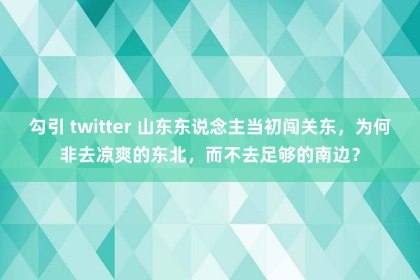 勾引 twitter 山东东说念主当初闯关东，为何非去凉爽的东北，而不去足够的南边？