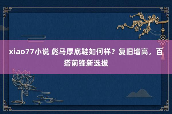 xiao77小说 彪马厚底鞋如何样？复旧增高，百搭前锋新选拔