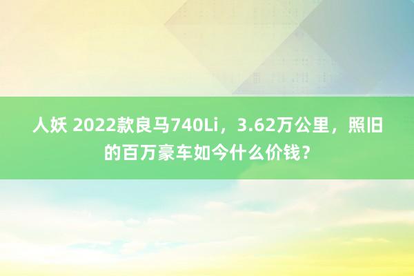 人妖 2022款良马740Li，3.62万公里，照旧的百万豪车如今什么价钱？