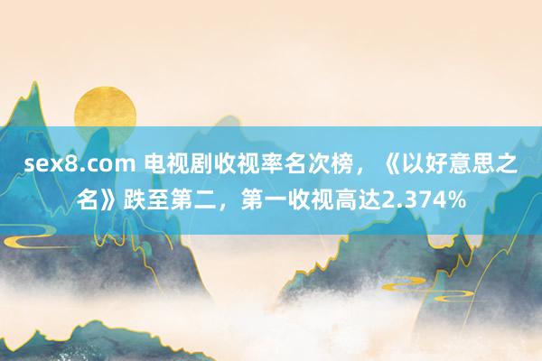 sex8.com 电视剧收视率名次榜，《以好意思之名》跌至第二，第一收视高达2.374%