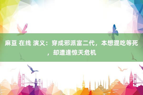 麻豆 在线 演义：穿成邪派富二代，本想混吃等死，却遭逢惊天危机