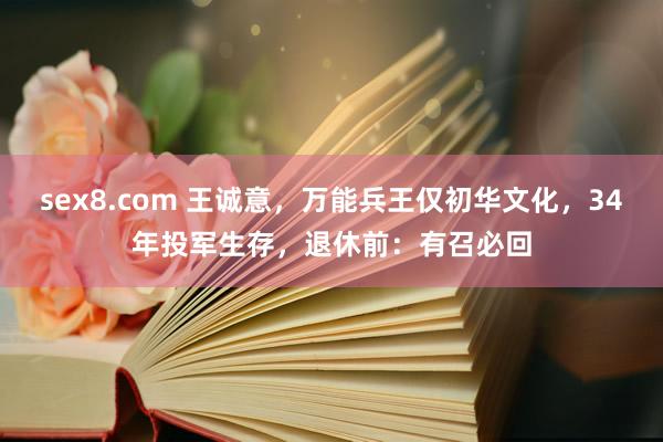 sex8.com 王诚意，万能兵王仅初华文化，34年投军生存，退休前：有召必回
