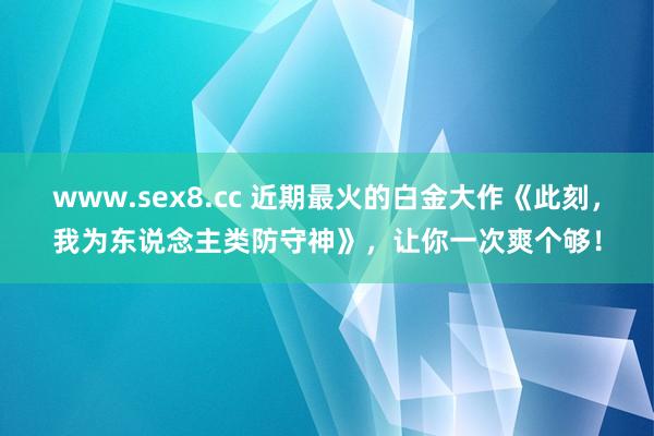 www.sex8.cc 近期最火的白金大作《此刻，我为东说念主类防守神》，让你一次爽个够！