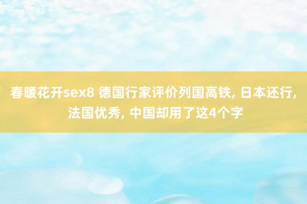 春暖花开sex8 德国行家评价列国高铁， 日本还行， 法国优秀， 中国却用了这4个字