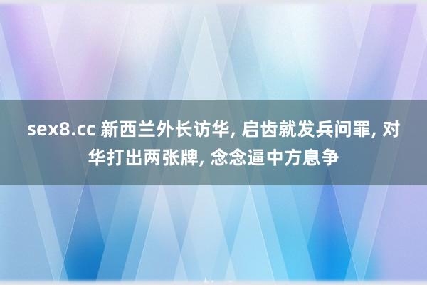sex8.cc 新西兰外长访华， 启齿就发兵问罪， 对华打出两张牌， 念念逼中方息争