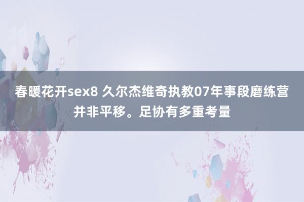 春暖花开sex8 久尔杰维奇执教07年事段磨练营并非平移。足协有多重考量