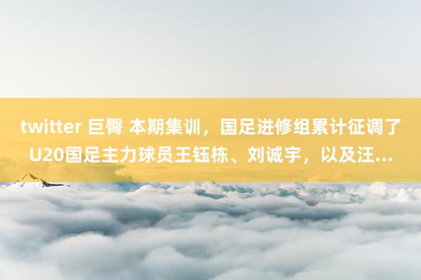 twitter 巨臀 本期集训,国足进修组累计征调了U20国足主力球员王钰栋、刘诚宇,以及汪...