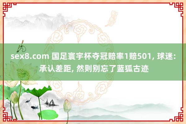 sex8.com 国足寰宇杯夺冠赔率1赔501， 球迷: 承认差距， 然则别忘了蓝狐古迹