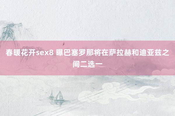 春暖花开sex8 曝巴塞罗那将在萨拉赫和迪亚兹之间二选一
