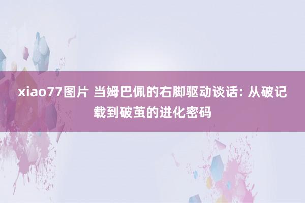 xiao77图片 当姆巴佩的右脚驱动谈话: 从破记载到破茧的进化密码