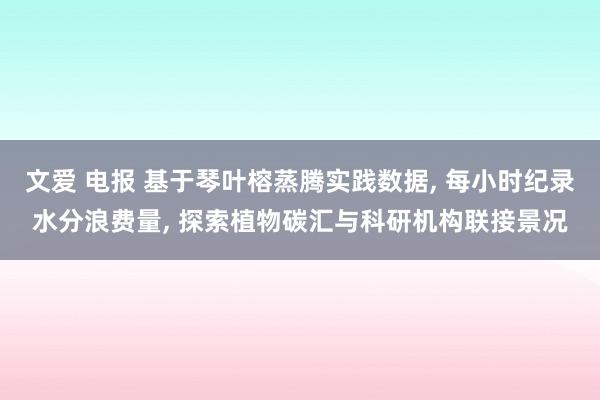 文爱 电报 基于琴叶榕蒸腾实践数据， 每小时纪录水分浪费量， 探索植物碳汇与科研机构联接景况