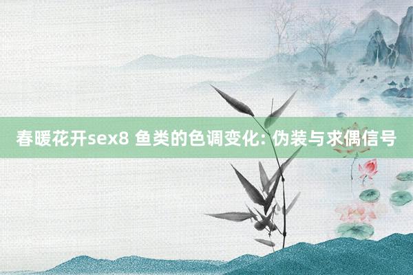 春暖花开sex8 鱼类的色调变化: 伪装与求偶信号