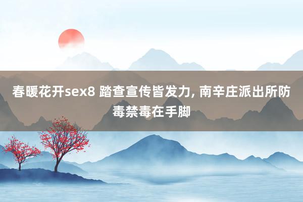 春暖花开sex8 踏查宣传皆发力， 南辛庄派出所防毒禁毒在手脚