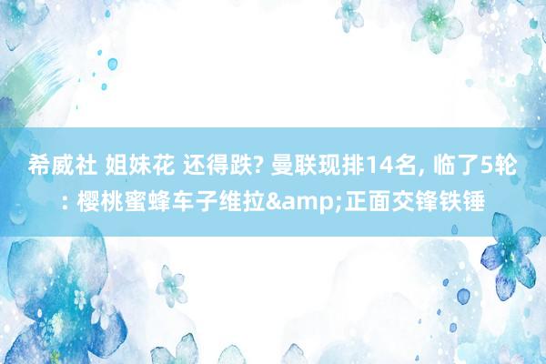 希威社 姐妹花 还得跌? 曼联现排14名， 临了5轮: 樱桃蜜蜂车子维拉&正面交锋铁锤