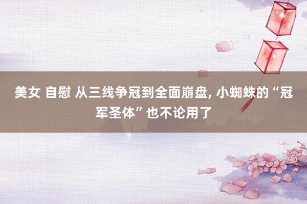 美女 自慰 从三线争冠到全面崩盘， 小蜘蛛的“冠军圣体”也不论用了