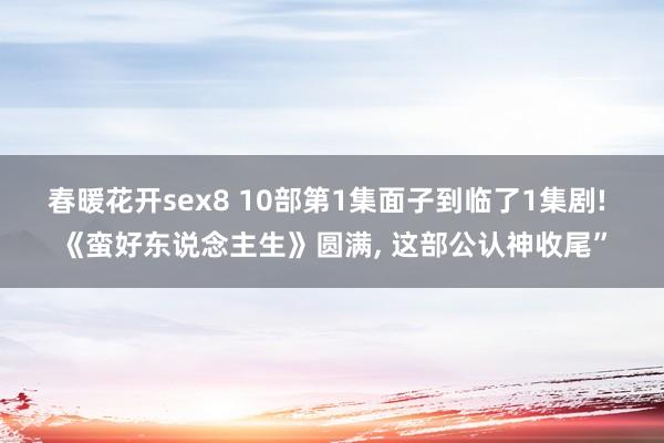 春暖花开sex8 10部第1集面子到临了1集剧! 《蛮好东说念主生》圆满， 这部公认神收尾”