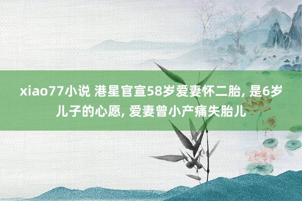xiao77小说 港星官宣58岁爱妻怀二胎， 是6岁儿子的心愿， 爱妻曾小产痛失胎儿