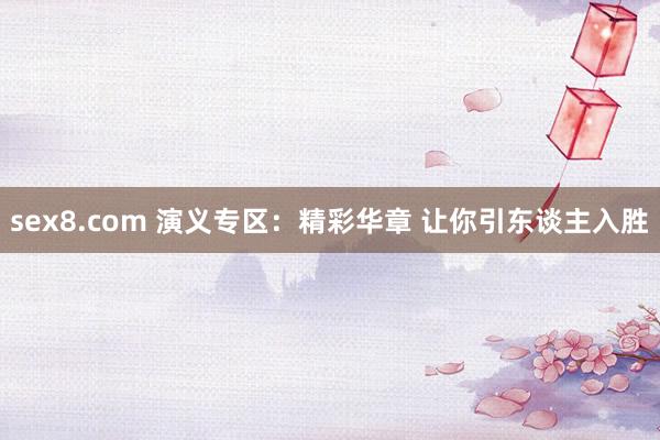 sex8.com 演义专区：精彩华章 让你引东谈主入胜