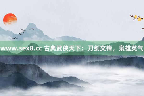 www.sex8.cc 古典武侠天下：刀剑交锋，枭雄英气