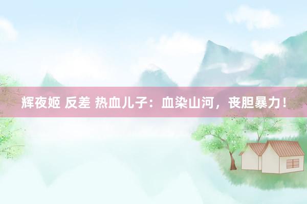 辉夜姬 反差 热血儿子：血染山河，丧胆暴力！