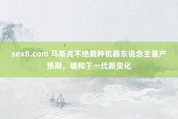 sex8.com 马斯克不绝栽种机器东说念主量产预期，缓和下一代新变化