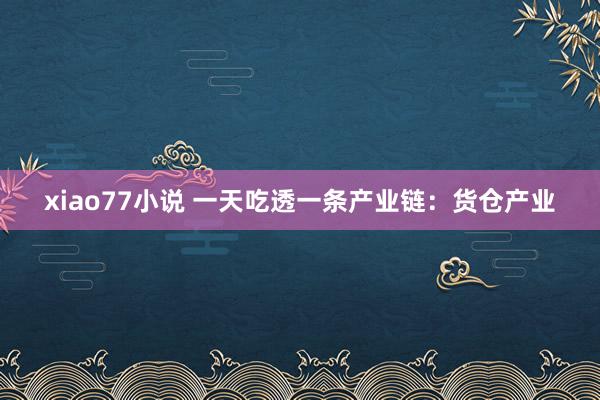 xiao77小说 一天吃透一条产业链：货仓产业
