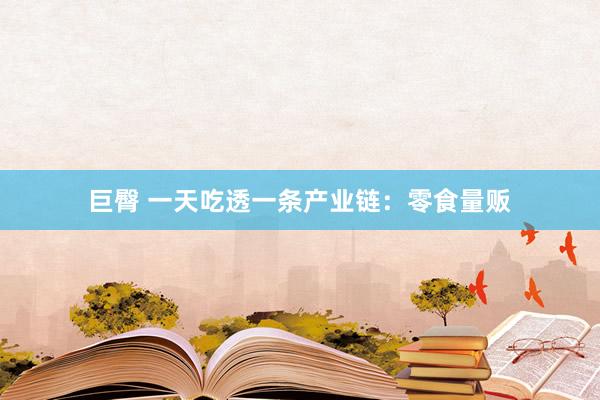 巨臀 一天吃透一条产业链：零食量贩