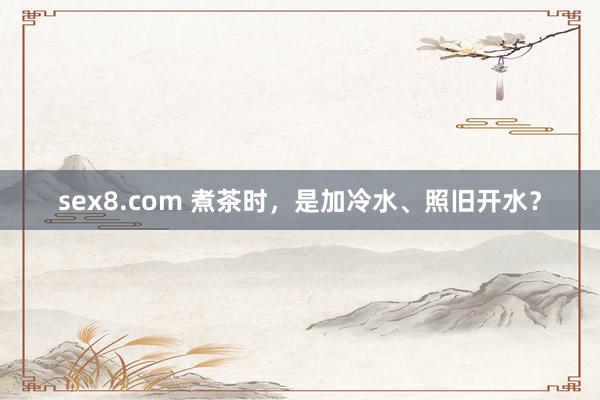 sex8.com 煮茶时，是加冷水、照旧开水？