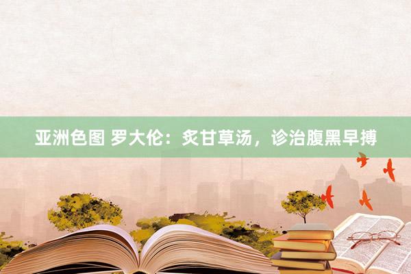 亚洲色图 罗大伦：炙甘草汤，诊治腹黑早搏