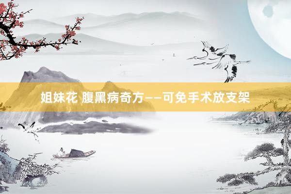 姐妹花 腹黑病奇方——可免手术放支架