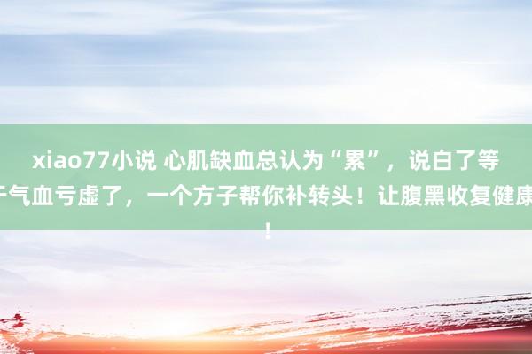 xiao77小说 心肌缺血总认为“累”，说白了等于气血亏虚了，一个方子帮你补转头！让腹黑收复健康！