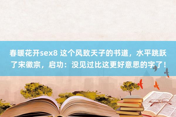 春暖花开sex8 这个风致天子的书道，水平跳跃了宋徽宗，启功：没见过比这更好意思的字了！