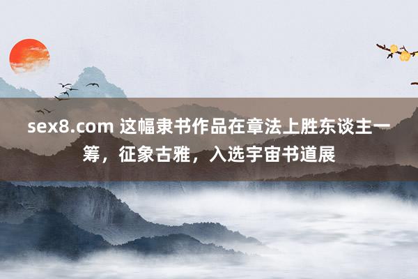 sex8.com 这幅隶书作品在章法上胜东谈主一筹，征象古雅，入选宇宙书道展