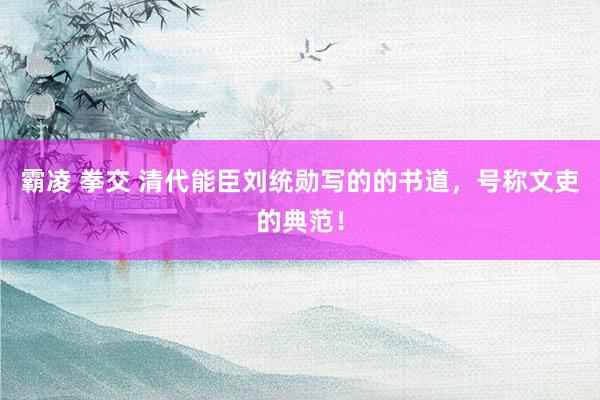 霸凌 拳交 清代能臣刘统勋写的的书道，号称文吏的典范！