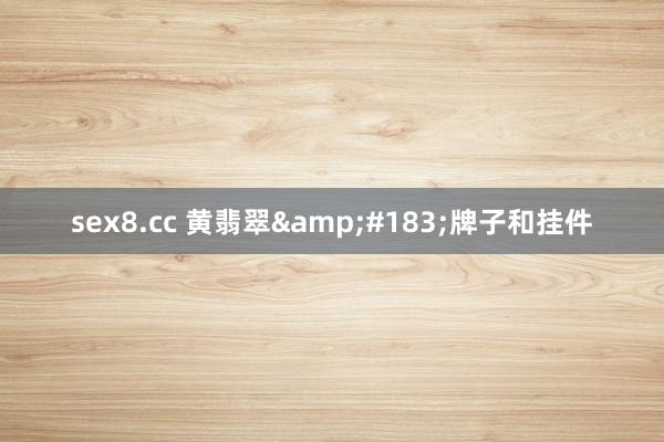 sex8.cc 黄翡翠&#183;牌子和挂件