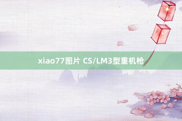 xiao77图片 CS/LM3型重机枪