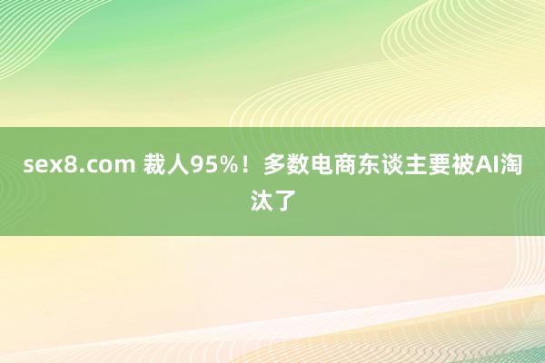 sex8.com 裁人95%！多数电商东谈主要被AI淘汰了