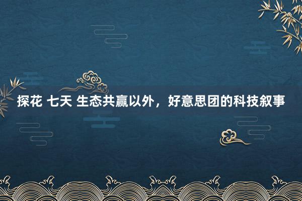 探花 七天 生态共赢以外，好意思团的科技叙事